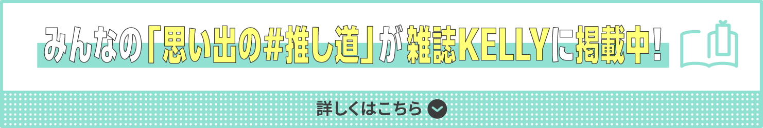 みんなの「思い出の#推し道」が雑誌KELLYに掲載中！ 詳しくはこちら