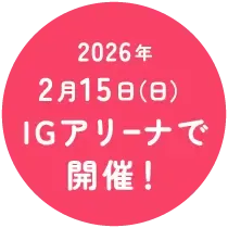 2026年2月15日（日）IGアリーナで開催！