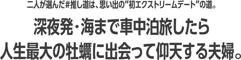 二人が選んだ＃推し道は、思い出の“初エクストリームデート”の道。深夜発・海まで車中泊旅したら人生最大の牡蠣に出会って仰天する夫婦。